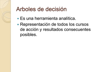 Arboles de decisión
 Es una herramienta analítica.
 Representación de todos los cursos
  de acción y resultados consecuentes
  posibles.
 