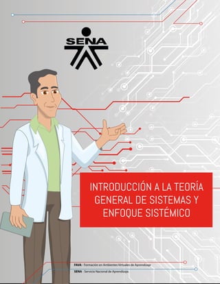 FAVA - Formación en Ambientes Virtuales de Aprendizaje
SENA - Servicio Nacional de Aprendizaje.
INTRODUCCIÓN A LA TEORÍA
GENERAL DE SISTEMAS Y
ENFOQUE SISTÉMICO
FAVA - Formación en Ambientes Virtuales de Aprendizaje
SENA - Servicio Nacional de Aprendizaje.
 