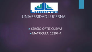 UNIVERSIDAD LUCERNA
 SERGIO ORTIZ CUEVAS
 MATRICULA: 15207-4
 