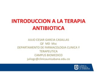 INTRODUCCION A LA TERAPIA
      ANTIBIOTICA
        JULIO CESAR GARCIA CASALLAS
                 QF MD Msc
 DEPARTAMENTO DE FARMACOLOGIA CLINICA Y
                TERAPEUTICA
             CAMPUS BIOMEDICO
       juliogc@clinicaunisabana.edu.co
 