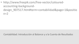 Contabilidad: Introducción al Balance y a la Cuenta de Resultados
• http://www.freepik.com/free-vector/coloured-
accounting-background-
design_907517.htm#term=contabilidad&page=1&positio
n=2
 