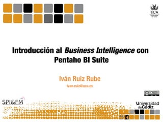 Introducción al Business Intelligence con
Pentaho BI Suite
Iván Ruiz Rube
ivan.ruiz@uca.es

 