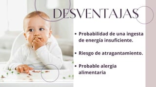 DESVENTAJAS
Probabilidad de una ingesta
de energía insuficiente.
Riesgo de atragantamiento.
Probable alergia
alimentaria
 