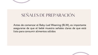 SEÑALES DE PREPARACIÓN
Antes de comenzar el Baby-Led Weaning (BLW), es importante
asegurarse de que el bebé muestra señales claras de que está
listo para consumir alimentos sólidos
 