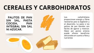 PALITOS DE PAN
SIN SAL, PASTA
COCIDA, PAN
INTEGRAL SIN SAL
NI AZÚCAR.
Los carbohidratos
proporcionan energía y fibras
necesarias para la digestión y
el desarrollo. La pasta o los
palitos de pan blandos son
fáciles de agarrar y masticar.
Optar por granos enteros
puede ofrecer beneficios
adicionales en cuanto a fibra y
nutrientes
CEREALES Y CARBOHIDRATOS
 