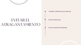 EVITAR EL
ATRAGANTAMIENTO
TAMAÑO Y FORMA DE LOS ALIMENTOS
TEXTURA ADECUADA
EVITAR ALIMENTOS PELIGROSOS
 