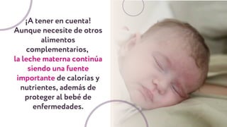 ¡A tener en cuenta!
Aunque necesite de otros
alimentos
complementarios,
la leche materna continúa
siendo una fuente
importante de calorías y
nutrientes, además de
proteger al bebé de
enfermedades.
 