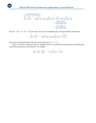 Cálculo diferencial, fundamentos, aplicaciones y notas históricas
66
1
1 2
1
2 3
1
1
1
. . )
  




k k
k
k
(
por hipótesisesigual



 

i i

 



 
1
1 2 1
1
1 2
( ( ( (
k k
k
k k k
) ) ) )
.


 
 

 
 
k k
k k
k k
k k
(
( (
( (
2 1
1 2
2 1
1 2
2
)
) )
) )
i
i
Pero k2 1 2k 1 1 5 (k 1 1)2, por tanto, al hacer la simplificación correspondiente obtenemos
1
1 2
1
2 3
1
1 1 2
1
2
. . ( ) ) )
1 1 1
1 1 1
1
1
 i
k k k k
k
k
+ =
1
( (
Pero esta es precisamente la fórmula propuesta para n 5 k 1 1.
Como ya hemos verificado que se cumplen las dos condiciones del principio de inducción,
concluimos que para todo natural n se cumple
1
1 2
1
2 3
1
3 4 1 1
. . . )
1 1 1 1
1 1
 i
1
(
n n
n
n
= .
 