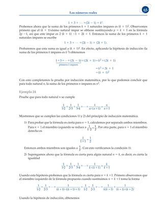 Los números reales
65
1 1 3 1 L 1(2k 2 1) 5 k2.
Probemos ahora que la suma de los primeros k 1 1 naturales impares es (k 1 1)2. Observemos
primero que el (k 1 1)-ésimo natural impar se obtiene sustituyendo p 5 k 1 1 en la fórmula
2p 21, así que este impar es 2 (k 1 1) 21 5 2k 1 1. Entonces la suma de los primeros k 1 1
naturales impares se escribe
1 1 3 1 L 1(2k 2 1) 1 (2k 1 1).
Probaremos que esta suma es igual a (k 1 1)2. En efecto, aplicando la hipótesis de inducción (la
suma de los primeros k impares es k 2) obtenemos
1 3
    

 
 

( 1) (
primeros impares
2k
k
2
2k k 2k
k 2k
k
   
  
 
1) ( 1)
1
( 1)
2
2
2
Con esto completamos la prueba por inducción matemática, por lo que podemos concluir que
para todo natural n, la suma de los primeros n impares es n2.
Ejemplo 24
Pruebe que para todo natural n se cumple
1
1 2
1
2 3
1
3 4
1
1 1
i i i i

1 1 1 1
1 1
n n
n
n
( )
=
Mostremos que se cumplen las condiciones 1) y 2) del principio de inducción matemática.
1) Para probar que la fórmula es cierta para n 5 1, calculemos por separado ambos miembros.
Para n 5 1 el miembro izquierdo se reduce a 1
1 2
1
2

= . Por otra parte, para n 5 1 el miembro
derecho es
1
1 1
1


2
Entonces ambos miembros son iguales a 1
2
. Con esto verificamos la condición 1).
2) Supongamos ahora que la fórmula es cierta para algún natural n 5 k, es decir, es cierta la
igualdad
1
1 2
1
2 3
1
3 4
1
1 1
i i i i

1 1 1 1
1 1
k k
k
k
( )
=
Usando esta hipótesis probemos que la fórmula es cierta para n 5 k 11. Primero observemos que
el miembro izquierdo de la fórmula propuesta cuando sustituimos n 5 k 11 toma la forma
1
1 2
1
2 3
1
1 1 1
1
1 2
1
2 3
1
i i i i i
 
  
  
   
( (
k k k
) ( ) ) (
( ( (
k k k


 
1
1
1 2
) ) )
.
i
Usando la hipótesis de inducción, obtenemos
 