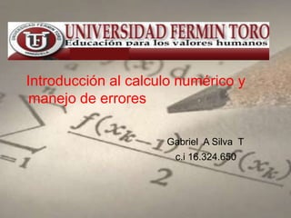 Introducción al calculo numérico y
 manejo de errores

                     Gabriel A Silva T
                       c.i 16.324.650
 