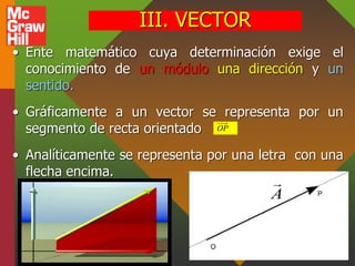 III. VECTOR
• Ente matemático cuya determinación exige el
conocimiento de un módulo una dirección y un
sentido.
• Gráficam...