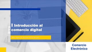I Introducción al
comercio digital
Mtro. Marco A. Guzmán Ponce de León
Comercio
Electrónico
 