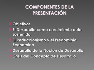 Objetivos  El Desarrollo como crecimiento auto sostenido El Reduccionismo y el Predominio Económico Desarrollo de la Noción de Desarrollo Crisis del Concepto de Desarrollo 