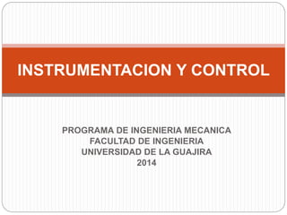 PROGRAMA DE INGENIERIA MECANICA
FACULTAD DE INGENIERIA
UNIVERSIDAD DE LA GUAJIRA
2014
INSTRUMENTACION Y CONTROL
 