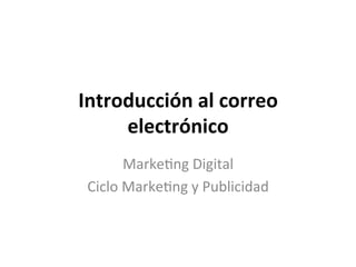 Introducción 
al 
correo 
electrónico 
Marke'ng 
Digital 
Ciclo 
Marke'ng 
y 
Publicidad 
 