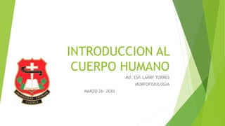 INTRODUCCION AL
CUERPO HUMANO
MD. ESP. LARRY TORRES
MORFOFISIOLOGIA
MARZO 26- 2020
 