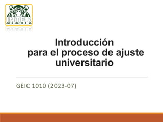 Introducción
para el proceso de ajuste
universitario
GEIC 1010 (2023-07)
 