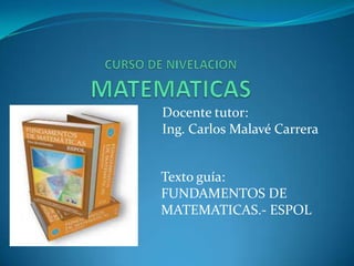Docente tutor:
Ing. Carlos Malavé Carrera
Texto guía:
FUNDAMENTOS DE
MATEMATICAS.- ESPOL
 