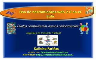 Kalinina Fariñas   e-mail y msn:   [email_address] Aula Virtual:  http://contactovirtual.ninehub.com/ ¡Juntos construiremos nuevos conocimientos! Seguimos en Contacto Virtual . 
