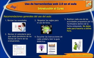 2.  Revisar el calendario para que estés pendiente de las fechas de cierre de las evaluaciones. Recomendaciones generales del uso del aula: 4.  Escuchar las instrucciones de cada unidad y leer la guía didáctica. 5. Realizar cada una de las actividades propuestas por  la facilitadora dentro de la fecha estipulada.  No dejes todo para hacerlo a última hora . 1. Revisar las novedades 3.  Respetar las reglas para el uso de foros. 