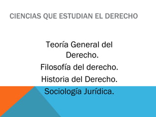 CIENCIAS QUE ESTUDIAN EL DERECHO Teoría General del  Derecho.  Filosofía del derecho.  Historia del Derecho.  Sociología Jurídica.  