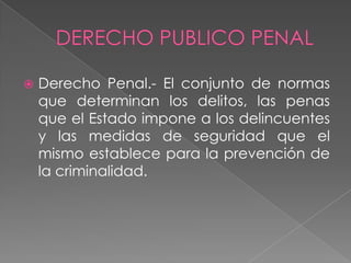  Derecho Penal.- El conjunto de normas
que determinan los delitos, las penas
que el Estado impone a los delincuentes
y las medidas de seguridad que el
mismo establece para la prevención de
la criminalidad.
 