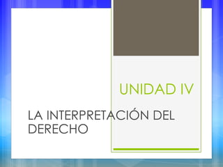 UNIDAD IV
LA INTERPRETACIÓN DEL
DERECHO
 