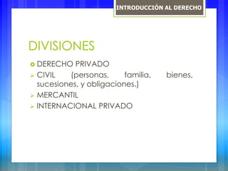 DIVISIONES
 DERECHO PRIVADO
 CIVIL (personas, familia, bienes,
sucesiones, y obligaciones.)
 MERCANTIL
 INTERNACIONAL PRIVADO
INTRODUCCIÓN AL DERECHO
 