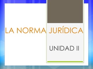 LA NORMA JURÍDICA
UNIDAD II
 