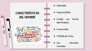 CARACTERÍSTICAS
DEL NOMBRE
● Inalienable
● Imprescriptible
● Cumple una función
identificadora
● Irrenunciable
● Tutelado por la ley
● Uno, indivisible,
inmutable
 