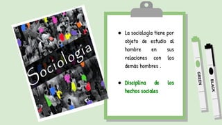 ● La sociología tiene por
objeto de estudio al
hombre en sus
relaciones con los
demás hombres .
● Disciplina de los
hechos sociales
 
