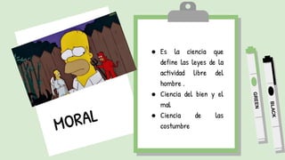 ● Es la ciencia que
define las leyes de la
actividad libre del
hombre .
● Ciencia del bien y el
mal
● Ciencia de las
costumbre
 