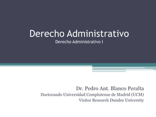 Derecho Administrativo
Derecho Administrativo I

Dr. Pedro Ant. Blanco Peralta
Doctorando Universidad Complutense de Madrid (UCM)
Visitor Research Dundee University

 