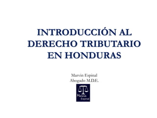 INTRODUCCIÓN AL
DERECHO TRIBUTARIO
EN HONDURAS
Marvin Espinal
Abogado M.D.E.
 