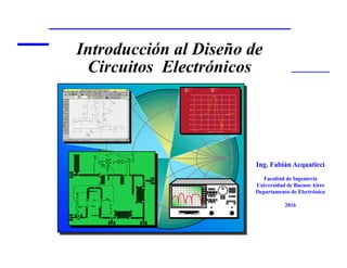 Ing. Fabián Acquaticci
Facultad de Ingeniería
Universidad de Buenos Aires
Departamento de Electrónica
2016
Introducción al Diseño de
Circuitos Electrónicos
 