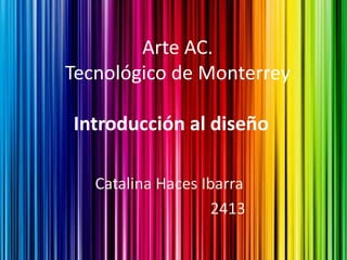 Arte AC.
Tecnológico de Monterrey

Introducción al diseño

   Catalina Haces Ibarra
                    2413
 