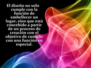 El diseño no solo
    cumple con la
     función de
   embellecer un
lugar, sino que está
 concebido a partir
  de un proceso de
   creación con el
objetivo de cumplir
con una función en
      especial.
 