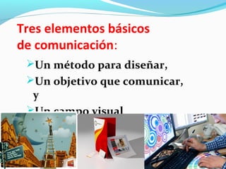 Tres elementos básicos
de comunicación:
 Un método para diseñar,
 Un objetivo que comunicar,
  y
 Un campo visual
 