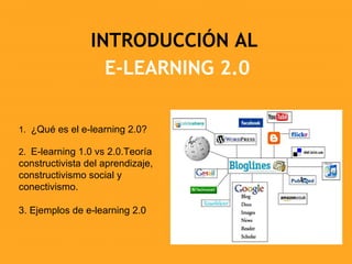 INTRODUCCIÓN AL  E-LEARNING 2.0 1.  ¿Qué es el e-learning 2.0? 2.  E-learning 1.0 vs 2.0.Teoría constructivista del aprendizaje, constructivismo social y  conectivismo. 3. Ejemplos de e-learning 2.0 