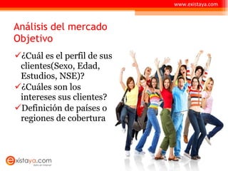 Análisis del mercado Objetivo ¿Cuál es el perfil de sus clientes(Sexo, Edad, Estudios, NSE)? ¿Cuáles son los intereses sus clientes? Definición de países o regiones de cobertura  www.existaya.com 