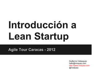 Introducción a
Lean Startup
Agile Tour Caracas - 2012

                            Guillermo Velasquez
                            hello@moquez.com
                            http://www.moquez.com
                            @moQuez
 