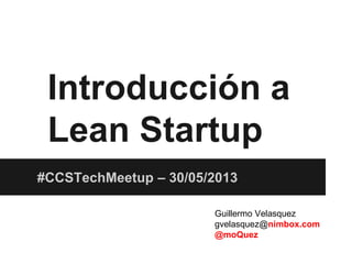 Introducción a
Lean Startup
#CCSTechMeetup – 30/05/2013
Guillermo Velasquez
gvelasquez@nimbox.com
@moQuez
 