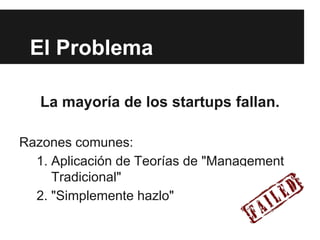 El Problema
La mayoría de los startups fallan.
Razones comunes:
1. Aplicación de Teorías de "Management
Tradicional"
2. "Simplemente hazlo"
 