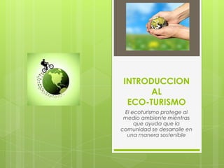 INTRODUCCION
       AL
  ECO-TURISMO
 El ecoturismo protege al
 medio ambiente mientras
     que ayuda que la
comunidad se desarrolle en
  una manera sostenible
 