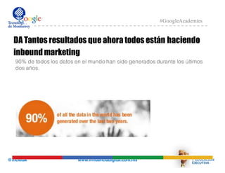 @mcielak www.influenciadigital.com.mx
#GoogleAcademies
DA Tantos resultados que ahora todos están haciendo
inboundmarketing
90% de todos los datos en el mundo han sido generados durante los últimos
dos años.
 