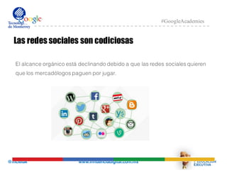 @mcielak www.influenciadigital.com.mx
#GoogleAcademies
Las redes sociales son codiciosas
El alcance orgánico está declinando debido a que las redes sociales quieren
que los mercadólogos paguen por jugar.
 