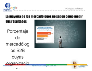@mcielak www.influenciadigital.com.mx
#GoogleAcademies
La mayoría de los mercadólogos no saben como medir
sus resultados
Porcentaje
de
mercadólog
os B2B
cuyas
organizacio
 