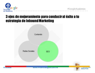@mcielak www.influenciadigital.com.mx
#GoogleAcademies
3 ejes de mejoramiento para conduciral éxito a tu
estrategia de InboundMarketing
 