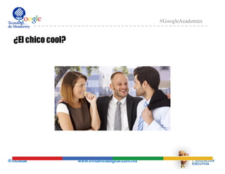 @mcielak www.influenciadigital.com.mx
#GoogleAcademies
¿El chico cool?
 