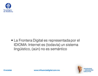 @mcielak www.influenciadigital.com.mx
• La Frontera Digital es representadapor el
IDIOMA: Internet es (todavía) un sistema
lingüístico, (aún) no es semántico
 
